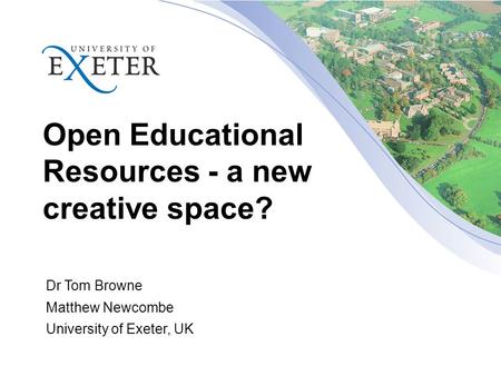 Open Educational Resources - a new creative space? Dr Tom Browne Matthew Newcombe University of Exeter, UK.
