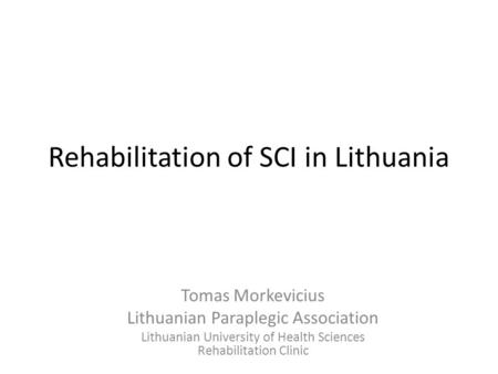 Rehabilitation of SCI in Lithuania Tomas Morkevicius Lithuanian Paraplegic Association Lithuanian University of Health Sciences Rehabilitation Clinic.