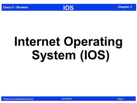 Cisco 2 - Routers Perrine & modified by Brierley Page 18/18/2015 Chapter 5 IOS Internet Operating System (IOS)