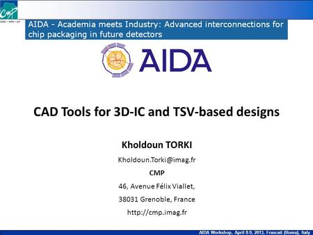 CNRS – INPG – UJF AIDA Workshop, April 8-9, 2013, Frascati (Roma), Italy CAD Tools for 3D-IC and TSV-based designs Kholdoun TORKI