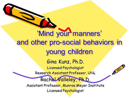 ’Mind your manners’ and other pro-social behaviors in young children Gina Kunz, Ph.D. Licensed Psychologist Research Assistant Professor, UNL Rachel Valleley,