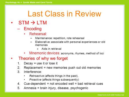 Last Class in Review STM  LTM –Encoding Rehearsal: –Maintenance: repetition, rote rehearsal –Elaborative: associate with personal experiences or old memories.