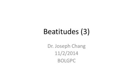 Beatitudes (3) Dr. Joseph Chang 11/2/2014 BOLGPC.
