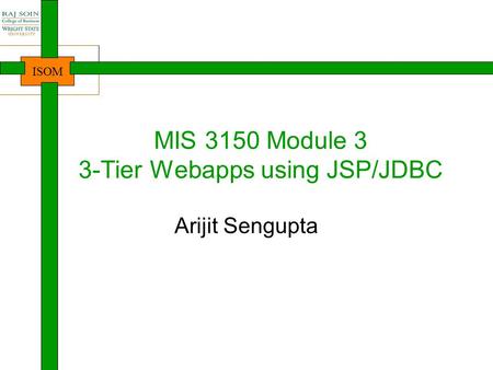 ISOM MIS 3150 Module 3 3-Tier Webapps using JSP/JDBC Arijit Sengupta.