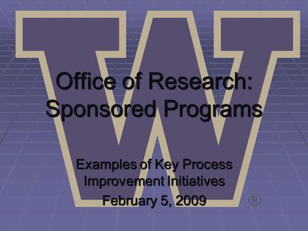Office of Research: Sponsored Programs Examples of Key Process Improvement Initiatives February 5, 2009.