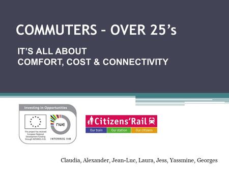 COMMUTERS – OVER 25’s IT’S ALL ABOUT COMFORT, COST & CONNECTIVITY Claudia, Alexander, Jean-Luc, Laura, Jess, Yassmine, Georges.