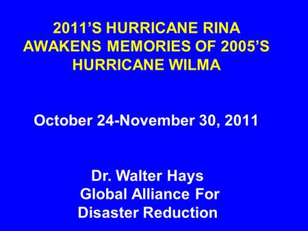 2011’S HURRICANE RINA AWAKENS MEMORIES OF 2005’S HURRICANE WILMA October 24-November 30, 2011 Dr. Walter Hays Global Alliance For Disaster Reduction.