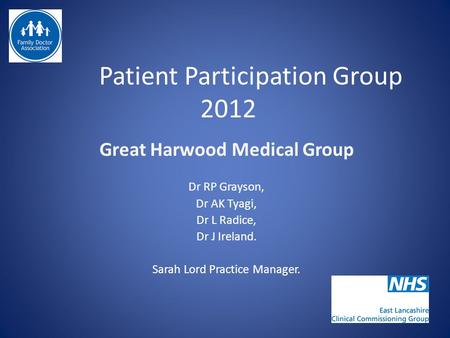 Patient Participation Group 2012 Great Harwood Medical Group Dr RP Grayson, Dr AK Tyagi, Dr L Radice, Dr J Ireland. Sarah Lord Practice Manager.