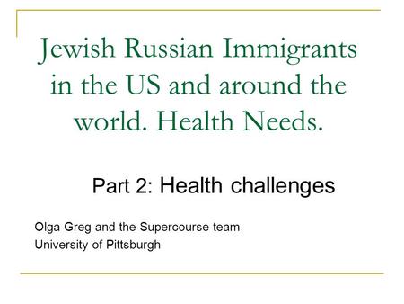 Jewish Russian Immigrants in the US and around the world. Health Needs. Part 2: Health challenges Olga Greg and the Supercourse team University of Pittsburgh.