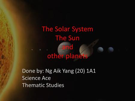 The Solar System The Sun and other planets Done by: Ng Aik Yang (20) 1A1 Science Ace Thematic Studies.