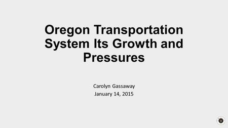 Oregon Transportation System Its Growth and Pressures Carolyn Gassaway January 14, 2015.