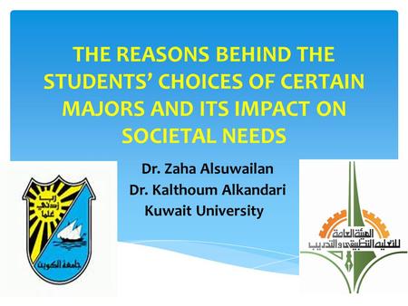 THE REASONS BEHIND THE STUDENTS’ CHOICES OF CERTAIN MAJORS AND ITS IMPACT ON SOCIETAL NEEDS Dr. Zaha Alsuwailan Dr. Kalthoum Alkandari Kuwait University.