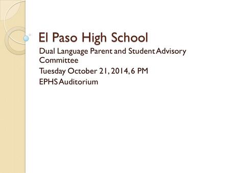 El Paso High School Dual Language Parent and Student Advisory Committee Tuesday October 21, 2014, 6 PM EPHS Auditorium.