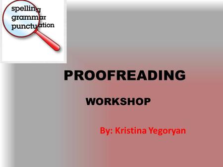 PROOFREADING WORKSHOP By: Kristina Yegoryan. WHAT IS PROOFREADING? Proofreading means examining your text carefully to find and correct typographical.
