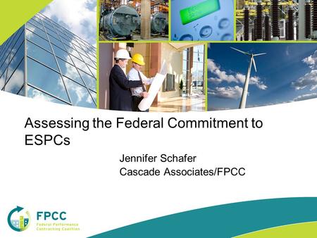 Assessing the Federal Commitment to ESPCs Jennifer Schafer Cascade Associates/FPCC.
