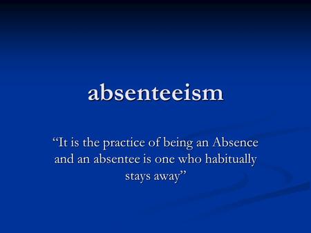 Absenteeism “It is the practice of being an Absence and an absentee is one who habitually stays away”