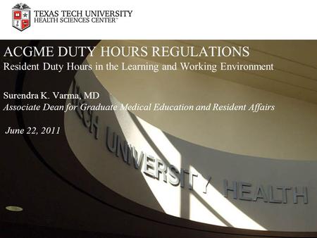 ACGME DUTY HOURS REGULATIONS Resident Duty Hours in the Learning and Working Environment Surendra K. Varma, MD Associate Dean for Graduate Medical Education.