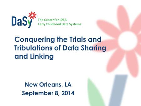 The Center for IDEA Early Childhood Data Systems Conquering the Trials and Tribulations of Data Sharing and Linking New Orleans, LA September 8, 2014.