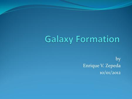 By Enrique V. Zepeda 10/01/2012. Introduction First galaxies formed due to fluctuations of density in some areas of the early universe. Two theories or.