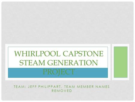 TEAM: JEFF PHILIPPART, TEAM MEMBER NAMES REMOVED WHIRLPOOL CAPSTONE STEAM GENERATION PROJECT.