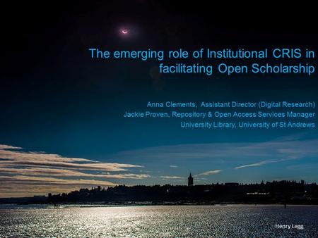 The emerging role of Institutional CRIS in facilitating Open Scholarship Anna Clements, Assistant Director (Digital Research) Jackie Proven, Repository.