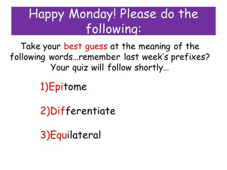 Happy Monday! Please do the following: Take your best guess at the meaning of the following words…remember last week’s prefixes? Your quiz will follow.