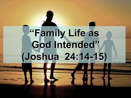 “Family Life as God Intended” God Intended” (Joshua 24:14-15)