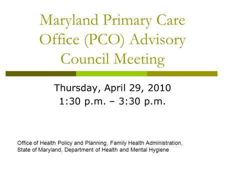 Maryland Primary Care Office (PCO) Advisory Council Meeting Thursday, April 29, 2010 1:30 p.m. – 3:30 p.m. Office of Health Policy and Planning, Family.