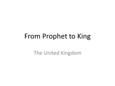 From Prophet to King The United Kingdom. At the end of the era of the Judges, the tribes united under a king. This changed the way Israel lived and thought.