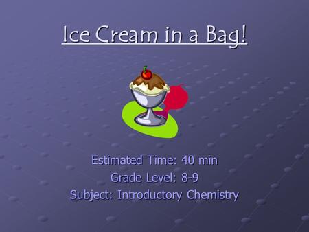Ice Cream in a Bag! Estimated Time: 40 min Grade Level: 8-9 Subject: Introductory Chemistry.