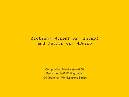 Diction: Accept vs. Except and Advice vs. Advise Composition Mini-Lesson # 50 From the UWF Writing Lab’s 101 Grammar Mini-Lessons Series.