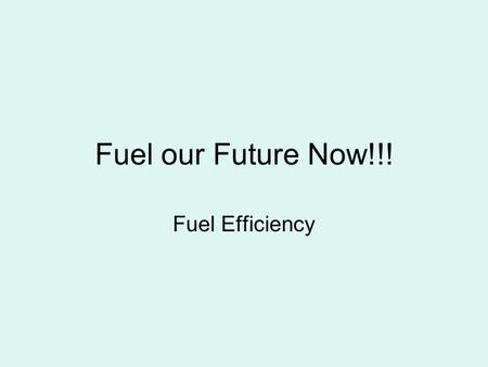 Fuel our Future Now!!! Fuel Efficiency. What is Fuel Efficiency? Efficient : performing or functioning in the best way with the least waste of time and/or.