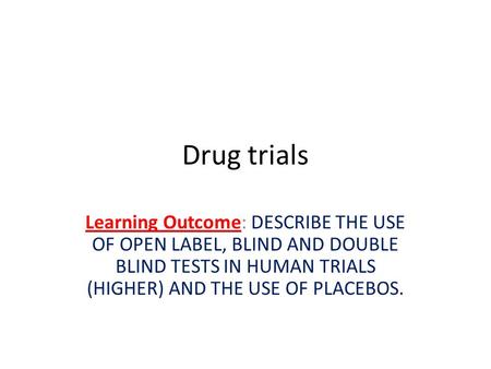 Drug trials Learning Outcome: DESCRIBE THE USE OF OPEN LABEL, BLIND AND DOUBLE BLIND TESTS IN HUMAN TRIALS (HIGHER) AND THE USE OF PLACEBOS.