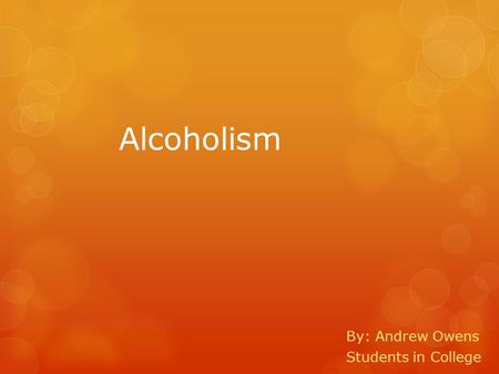 Alcoholism By: Andrew Owens Students in College What is Alcoholism?  When a person drinks over and over knowing the consequences they will face.  No.