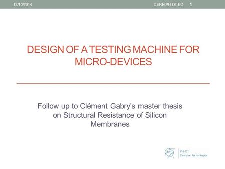 DESIGN OF A TESTING MACHINE FOR MICRO-DEVICES Follow up to Clément Gabry’s master thesis on Structural Resistance of Silicon Membranes 1 12/10/2014CERN.