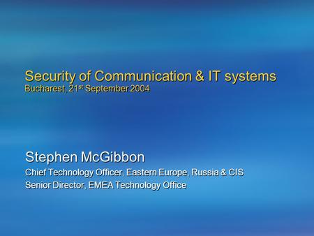 Security of Communication & IT systems Bucharest, 21 st September 2004 Stephen McGibbon Chief Technology Officer, Eastern Europe, Russia & CIS Senior Director,
