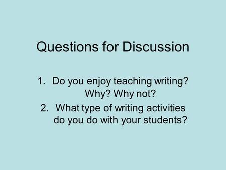 Questions for Discussion 1.Do you enjoy teaching writing? Why? Why not? 2.What type of writing activities do you do with your students?