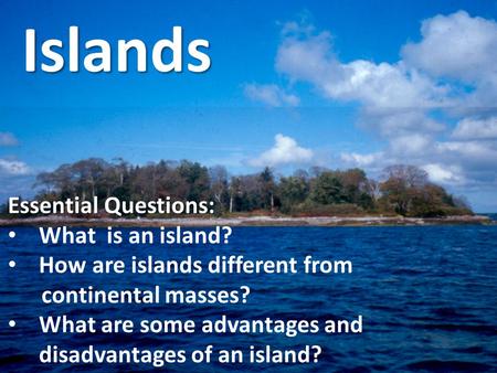 Islands Essential Questions: What is an island? How are islands different from continental masses? What are some advantages and disadvantages of an island?