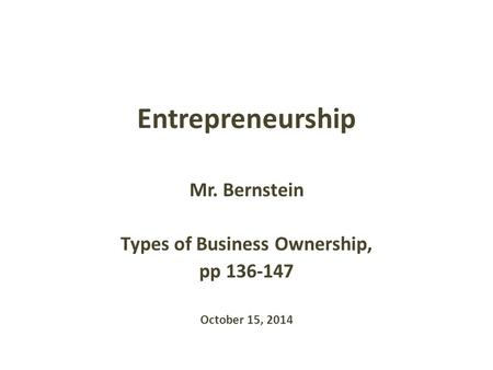 Entrepreneurship Mr. Bernstein Types of Business Ownership, pp 136-147 October 15, 2014.