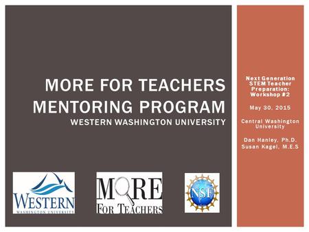 Next Generation STEM Teacher Preparation: Workshop #2 May 30, 2015 Central Washington University Dan Hanley, Ph.D. Susan Kagel, M.E.S MORE FOR TEACHERS.