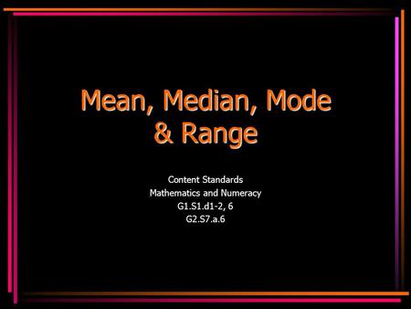 Mean, Median, Mode & Range Content Standards Mathematics and Numeracy G1.S1.d1-2, 6 G2.S7.a.6.