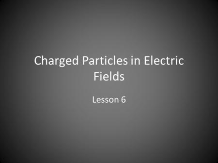 Charged Particles in Electric Fields Lesson 6. Behaviour of Particles and Newton’s Laws An electric field shows the direction and relative magnitude of.