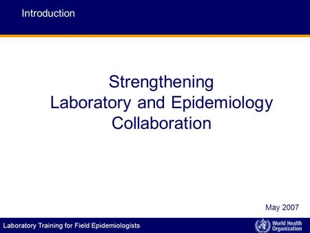 Laboratory Training for Field Epidemiologists Strengthening Laboratory and Epidemiology Collaboration Introduction May 2007.