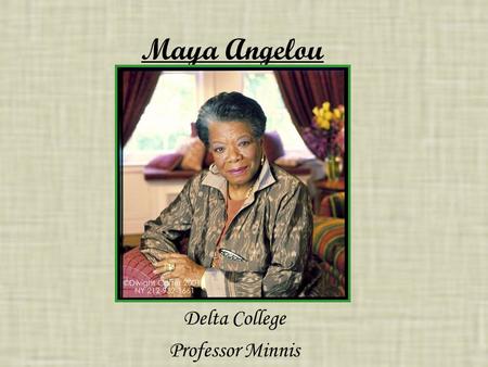 Maya Angelou Delta College Professor Minnis. Maya Angelou Maya Angelou, originally known as Marguerite Ann Johnson, is an 82 year old African American.