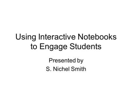 Using Interactive Notebooks to Engage Students Presented by S. Nichel Smith.