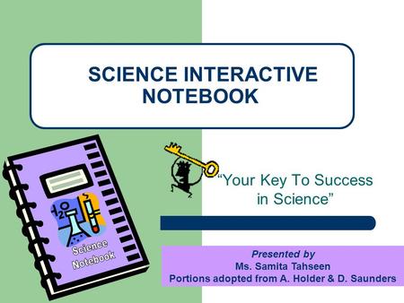 “Your Key To Success in Science” SCIENCE INTERACTIVE NOTEBOOK Presented by Ms. Samita Tahseen Portions adopted from A. Holder & D. Saunders.