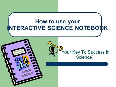 “Your Key To Success in Science” How to use your INTERACTIVE SCIENCE NOTEBOOK.