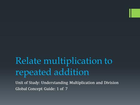 Relate multiplication to repeated addition Unit of Study: Understanding Multiplication and Division Global Concept Guide: 1 of 7.