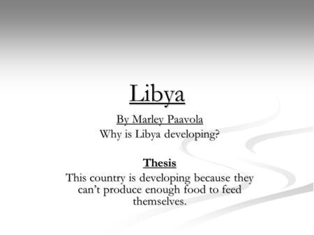 Libya By Marley Paavola Why is Libya developing? Thesis This country is developing because they can’t produce enough food to feed themselves.