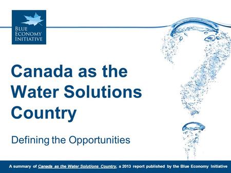 Canada as the Water Solutions Country Defining the Opportunities A summary of Canada as the Water Solutions Country, a 2013 report published by the Blue.